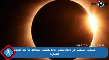 كسوف الشمس في 2025 يقترب: ماذا تكشف الحقائق عن هذا الحدث الفلكي؟